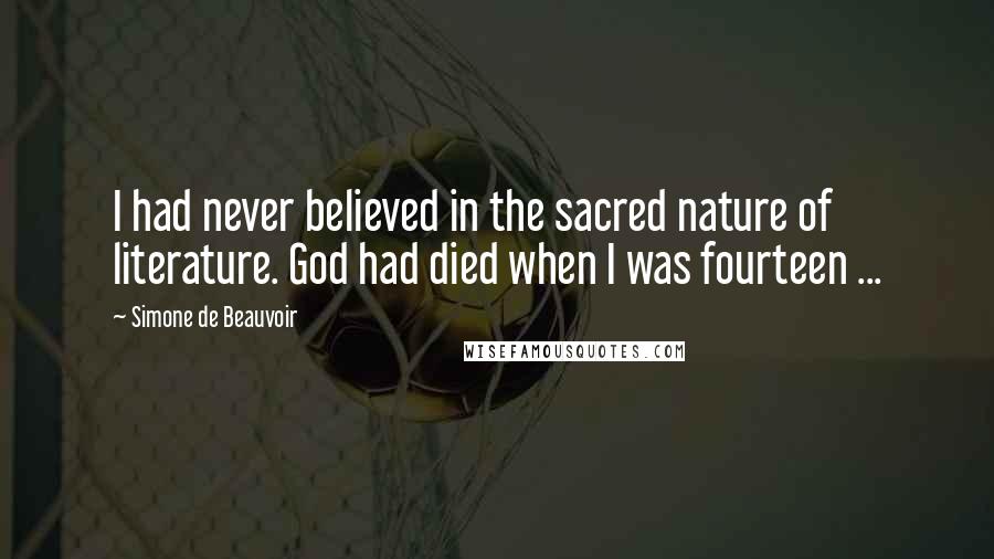 Simone De Beauvoir Quotes: I had never believed in the sacred nature of literature. God had died when I was fourteen ...