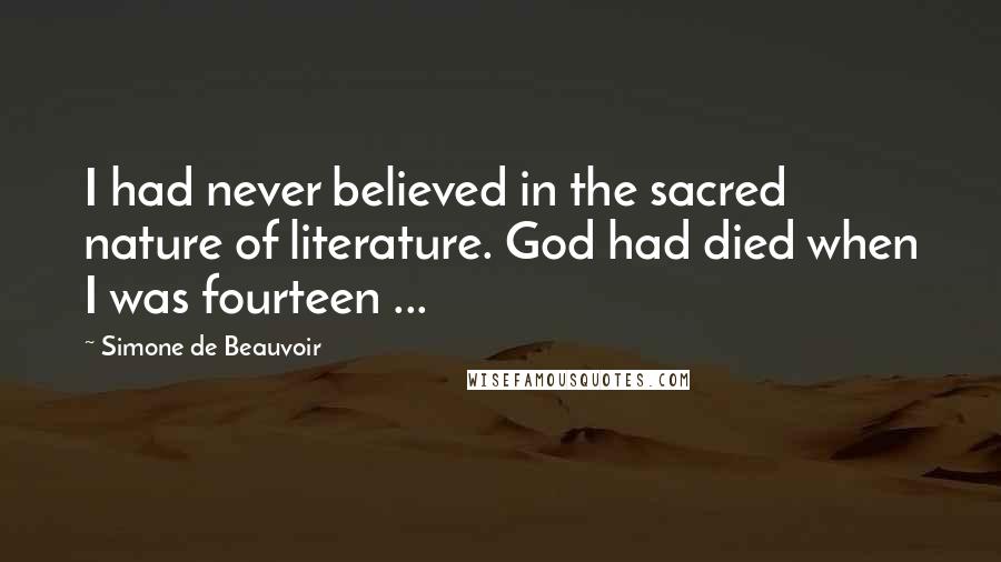 Simone De Beauvoir Quotes: I had never believed in the sacred nature of literature. God had died when I was fourteen ...
