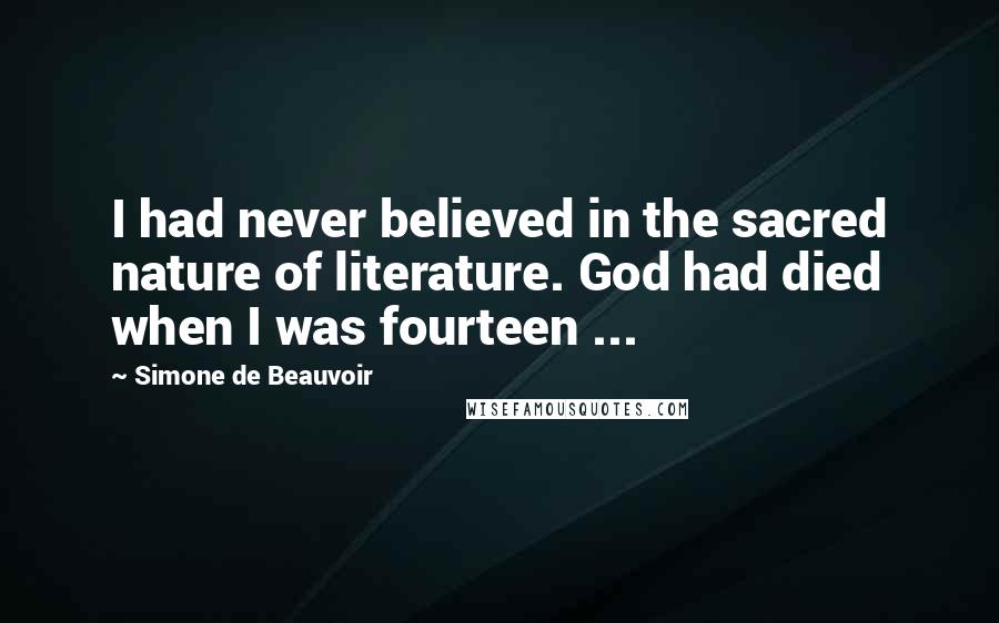 Simone De Beauvoir Quotes: I had never believed in the sacred nature of literature. God had died when I was fourteen ...