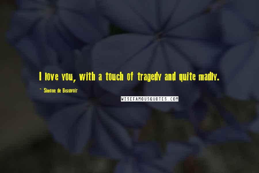 Simone De Beauvoir Quotes: I love you, with a touch of tragedy and quite madly.