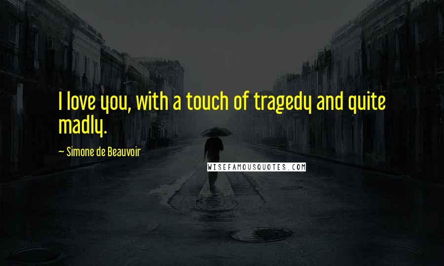 Simone De Beauvoir Quotes: I love you, with a touch of tragedy and quite madly.