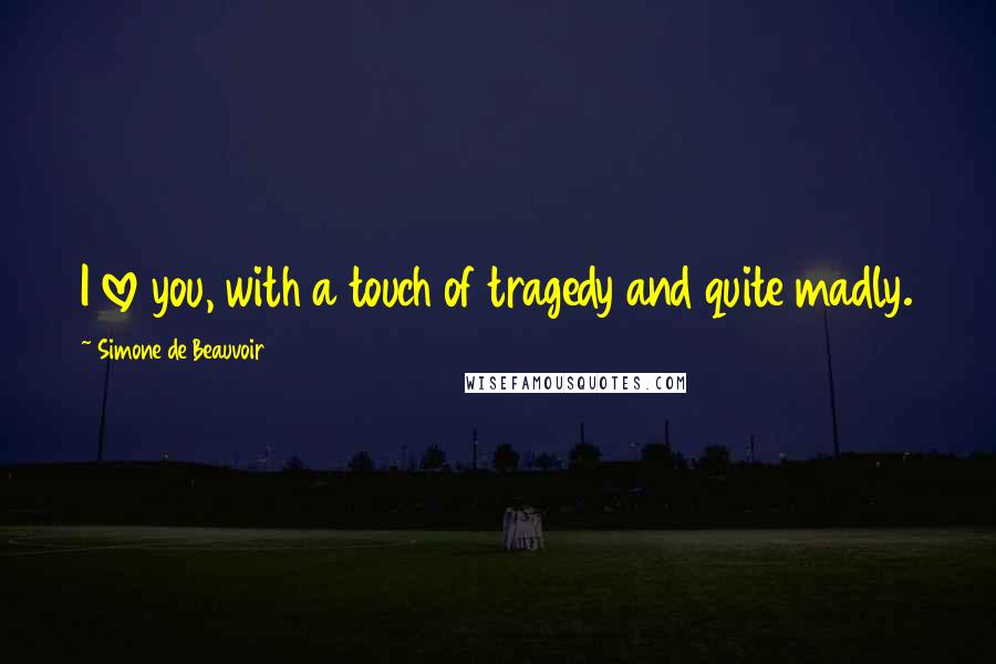 Simone De Beauvoir Quotes: I love you, with a touch of tragedy and quite madly.