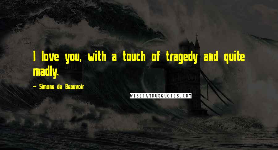 Simone De Beauvoir Quotes: I love you, with a touch of tragedy and quite madly.