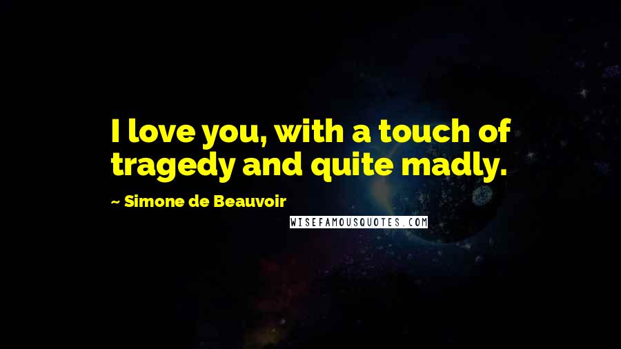 Simone De Beauvoir Quotes: I love you, with a touch of tragedy and quite madly.