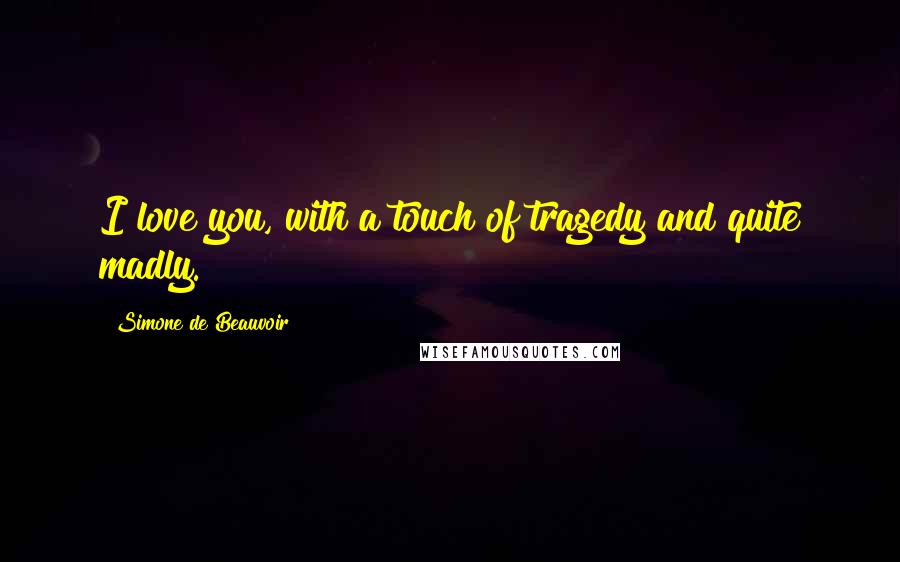 Simone De Beauvoir Quotes: I love you, with a touch of tragedy and quite madly.