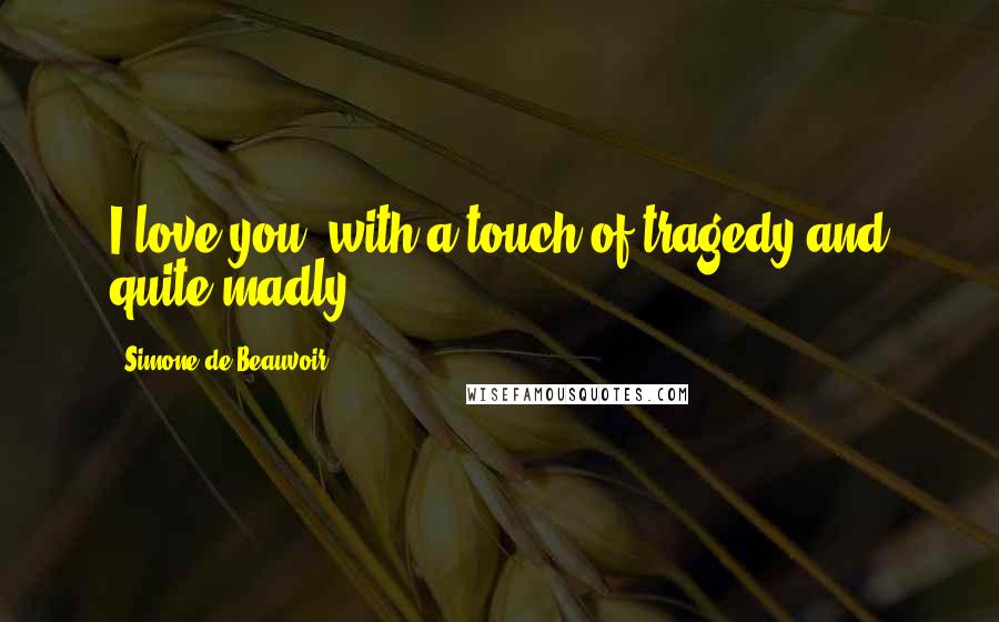 Simone De Beauvoir Quotes: I love you, with a touch of tragedy and quite madly.