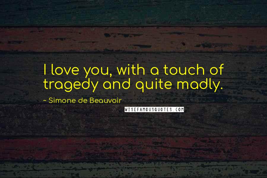 Simone De Beauvoir Quotes: I love you, with a touch of tragedy and quite madly.