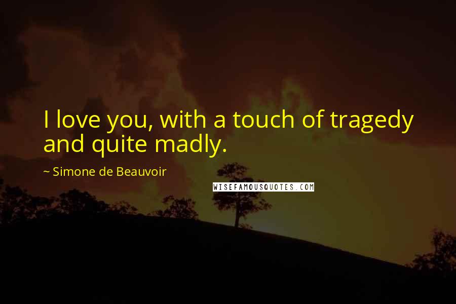 Simone De Beauvoir Quotes: I love you, with a touch of tragedy and quite madly.