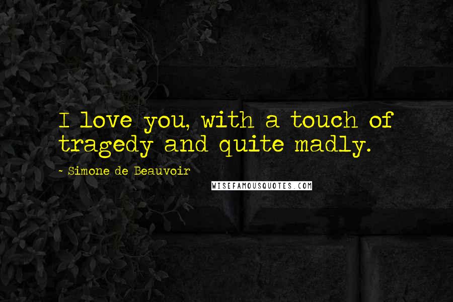 Simone De Beauvoir Quotes: I love you, with a touch of tragedy and quite madly.