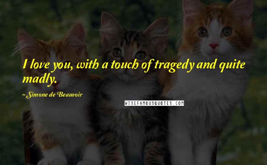 Simone De Beauvoir Quotes: I love you, with a touch of tragedy and quite madly.