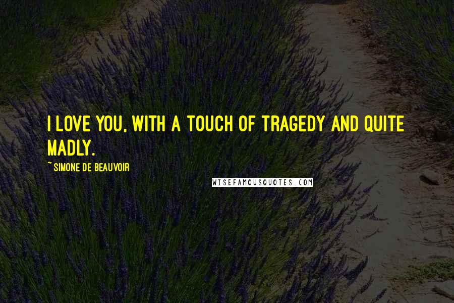 Simone De Beauvoir Quotes: I love you, with a touch of tragedy and quite madly.