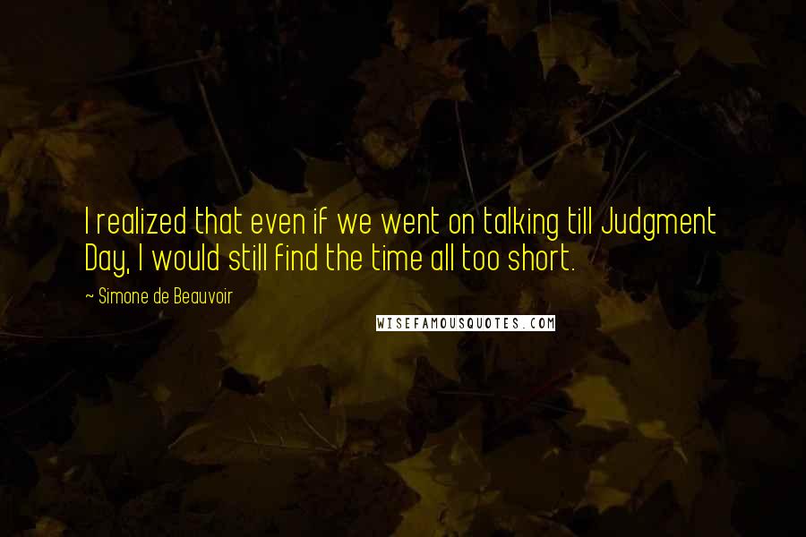 Simone De Beauvoir Quotes: I realized that even if we went on talking till Judgment Day, I would still find the time all too short.