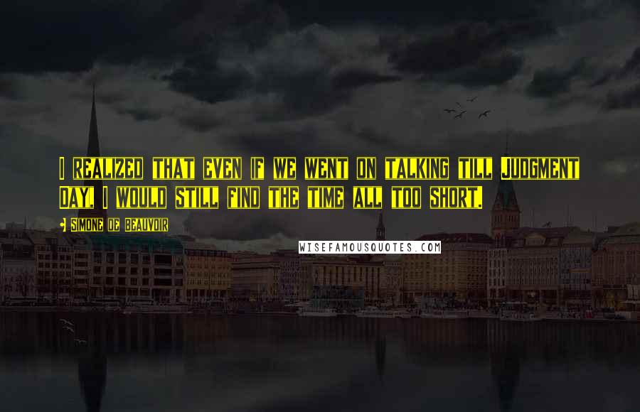Simone De Beauvoir Quotes: I realized that even if we went on talking till Judgment Day, I would still find the time all too short.