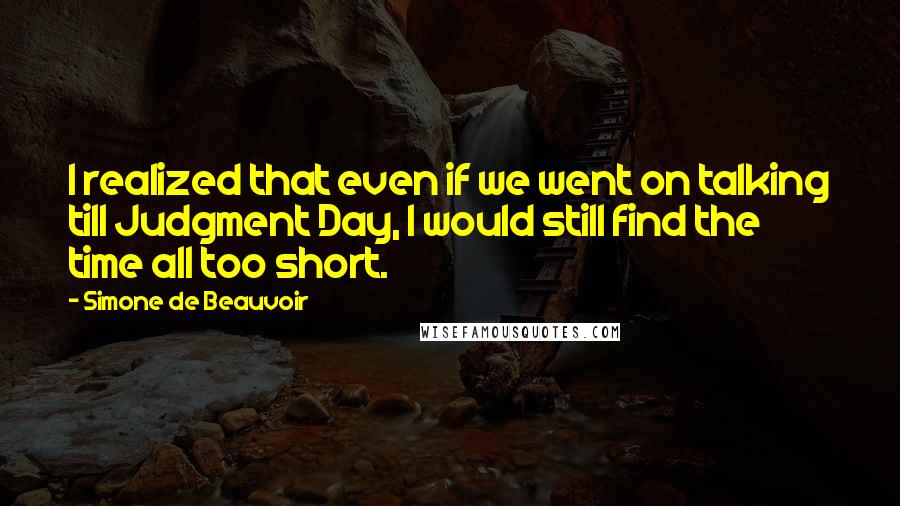 Simone De Beauvoir Quotes: I realized that even if we went on talking till Judgment Day, I would still find the time all too short.