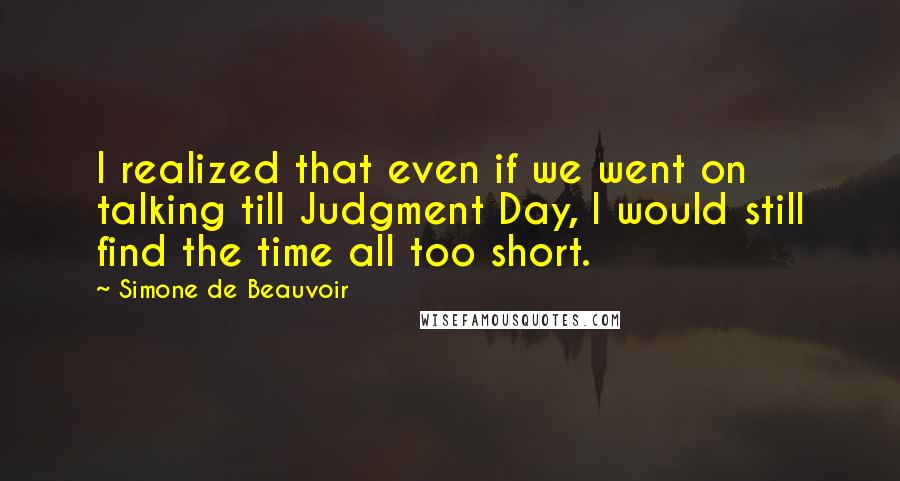 Simone De Beauvoir Quotes: I realized that even if we went on talking till Judgment Day, I would still find the time all too short.