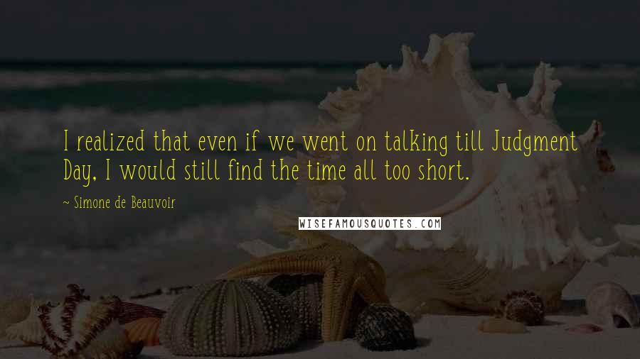 Simone De Beauvoir Quotes: I realized that even if we went on talking till Judgment Day, I would still find the time all too short.