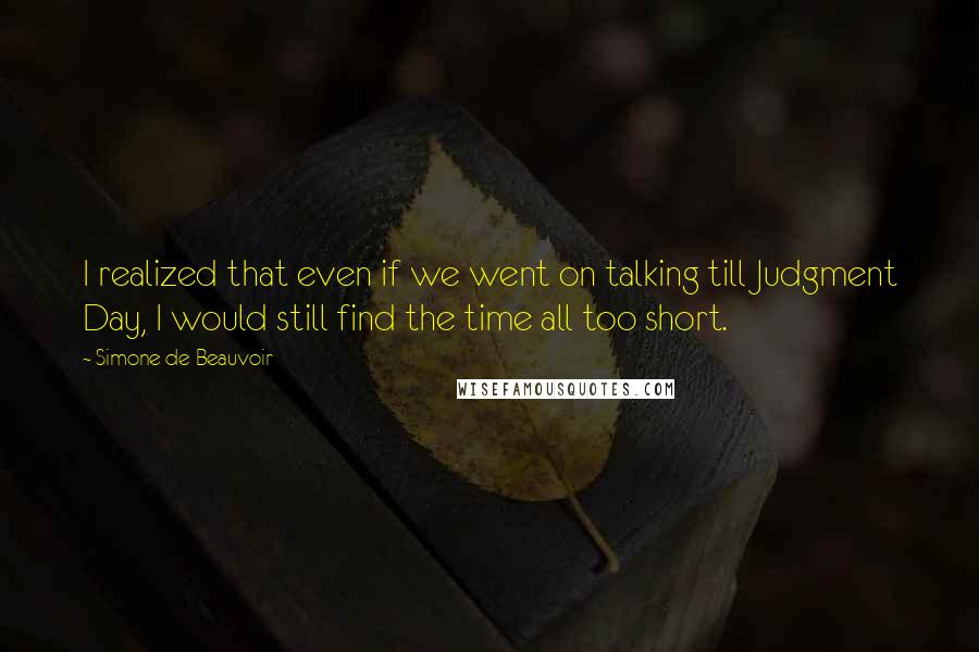 Simone De Beauvoir Quotes: I realized that even if we went on talking till Judgment Day, I would still find the time all too short.