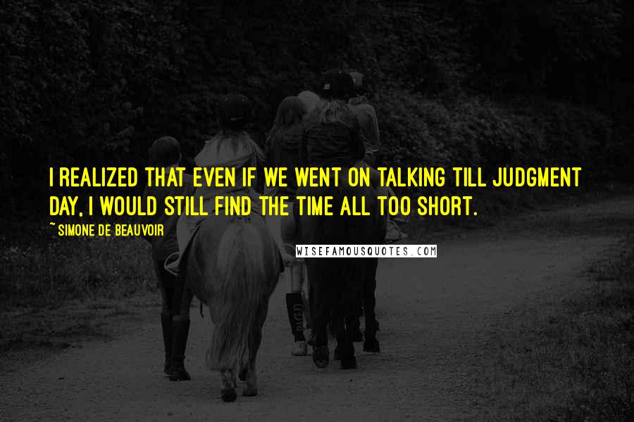 Simone De Beauvoir Quotes: I realized that even if we went on talking till Judgment Day, I would still find the time all too short.