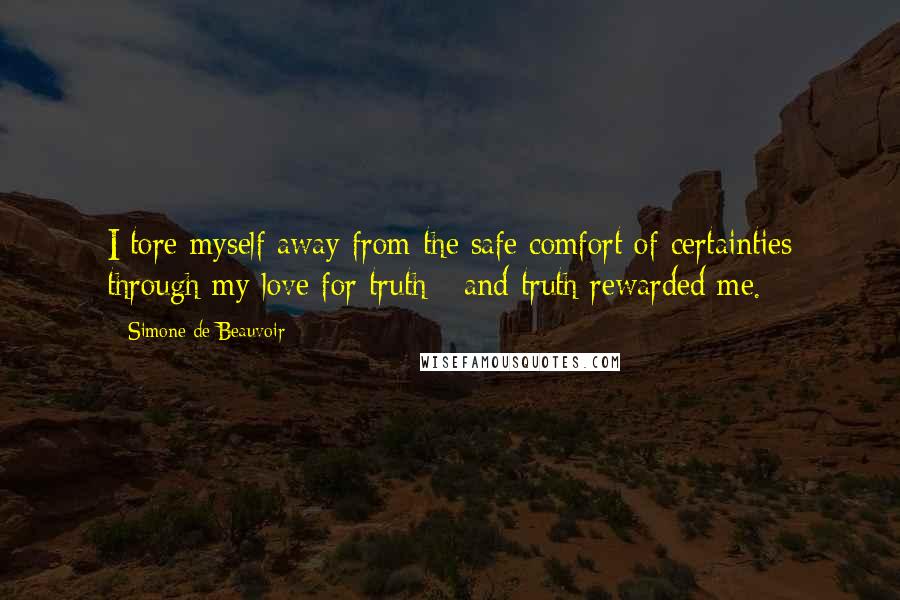 Simone De Beauvoir Quotes: I tore myself away from the safe comfort of certainties through my love for truth - and truth rewarded me.