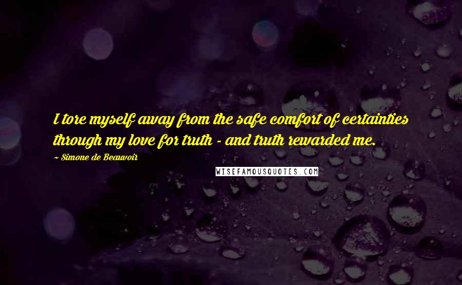 Simone De Beauvoir Quotes: I tore myself away from the safe comfort of certainties through my love for truth - and truth rewarded me.