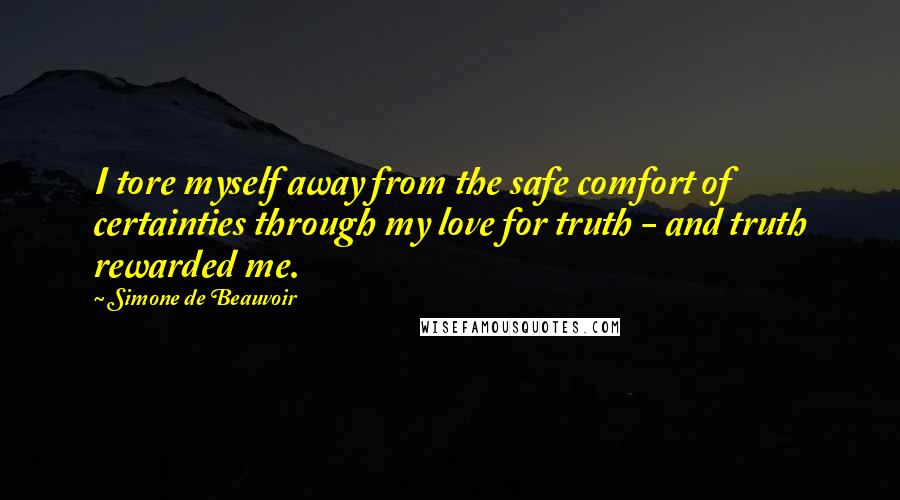 Simone De Beauvoir Quotes: I tore myself away from the safe comfort of certainties through my love for truth - and truth rewarded me.