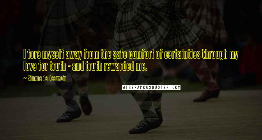Simone De Beauvoir Quotes: I tore myself away from the safe comfort of certainties through my love for truth - and truth rewarded me.