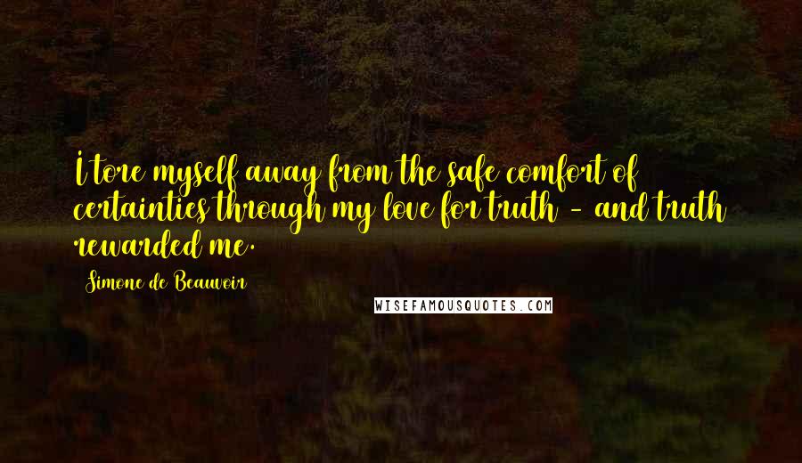 Simone De Beauvoir Quotes: I tore myself away from the safe comfort of certainties through my love for truth - and truth rewarded me.