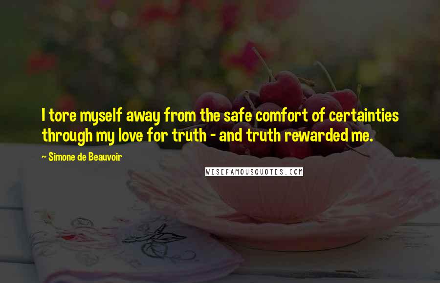 Simone De Beauvoir Quotes: I tore myself away from the safe comfort of certainties through my love for truth - and truth rewarded me.