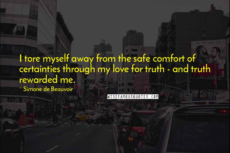 Simone De Beauvoir Quotes: I tore myself away from the safe comfort of certainties through my love for truth - and truth rewarded me.