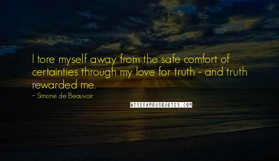 Simone De Beauvoir Quotes: I tore myself away from the safe comfort of certainties through my love for truth - and truth rewarded me.
