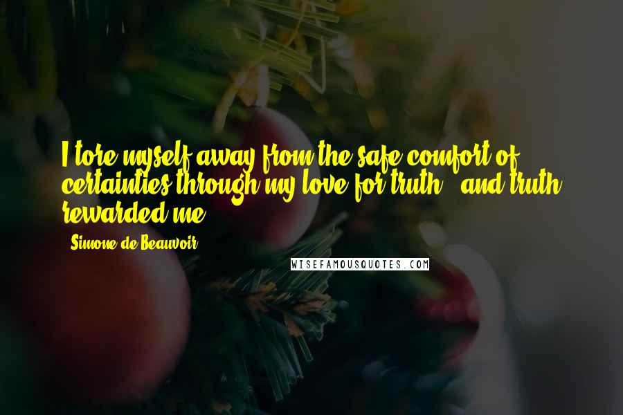 Simone De Beauvoir Quotes: I tore myself away from the safe comfort of certainties through my love for truth - and truth rewarded me.