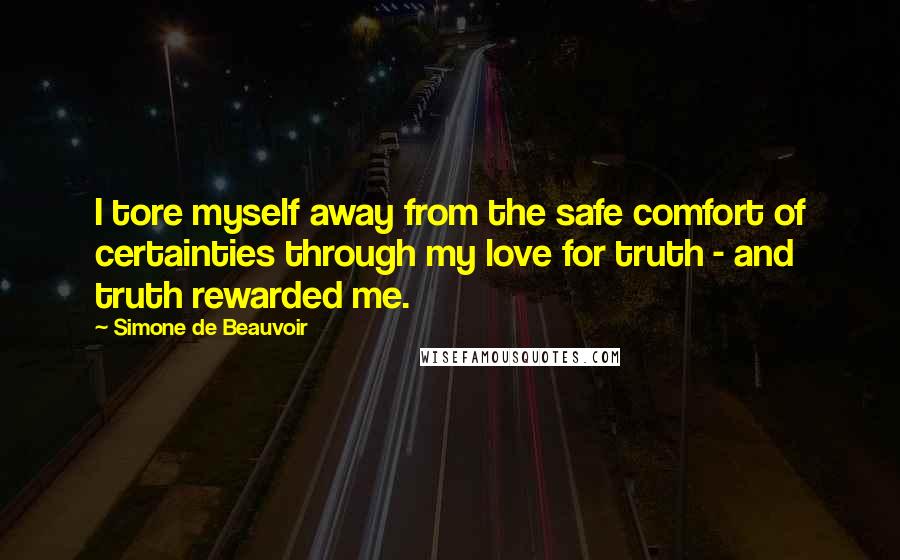 Simone De Beauvoir Quotes: I tore myself away from the safe comfort of certainties through my love for truth - and truth rewarded me.