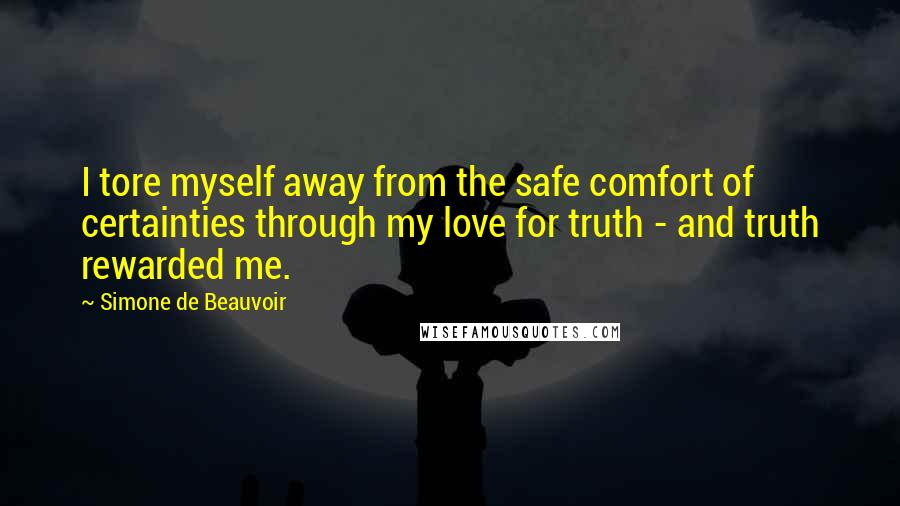 Simone De Beauvoir Quotes: I tore myself away from the safe comfort of certainties through my love for truth - and truth rewarded me.