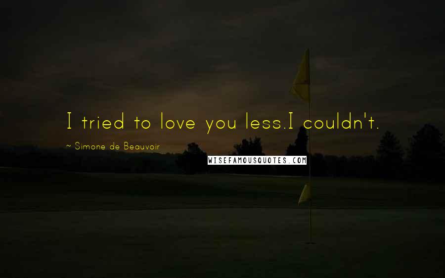 Simone De Beauvoir Quotes: I tried to love you less.I couldn't.