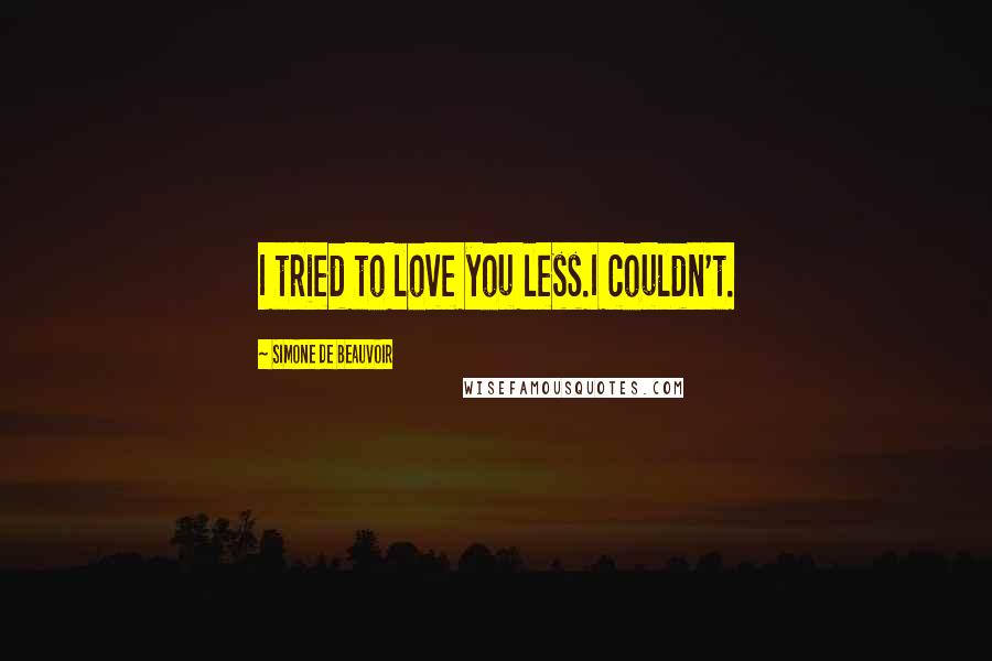 Simone De Beauvoir Quotes: I tried to love you less.I couldn't.