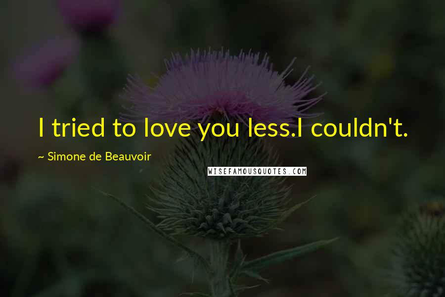 Simone De Beauvoir Quotes: I tried to love you less.I couldn't.