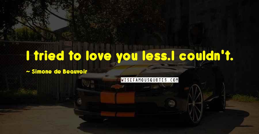 Simone De Beauvoir Quotes: I tried to love you less.I couldn't.