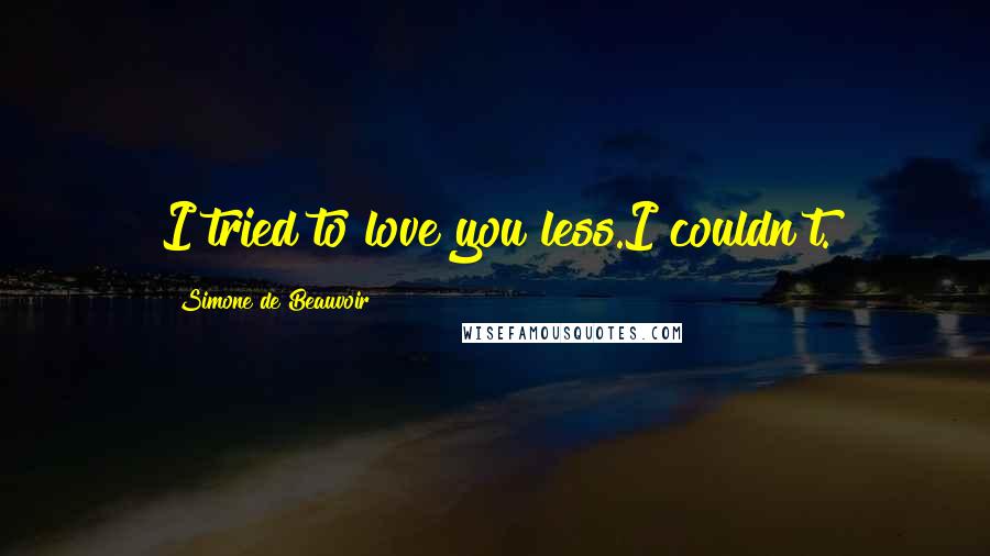 Simone De Beauvoir Quotes: I tried to love you less.I couldn't.
