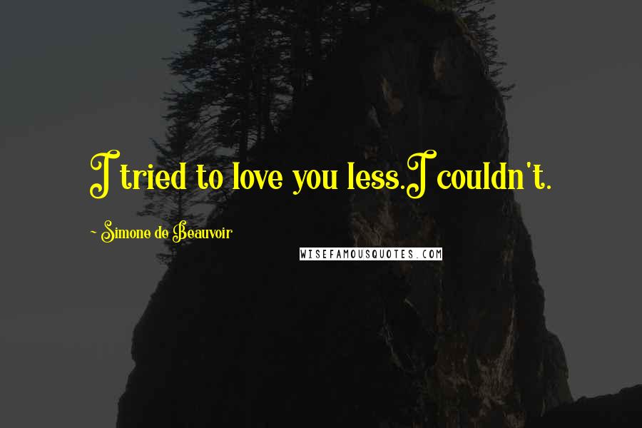 Simone De Beauvoir Quotes: I tried to love you less.I couldn't.