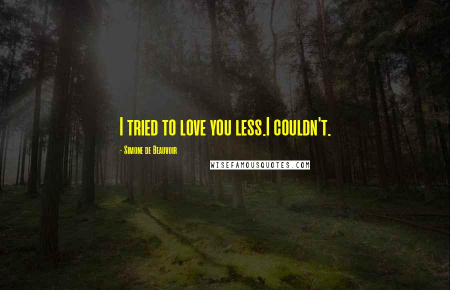 Simone De Beauvoir Quotes: I tried to love you less.I couldn't.