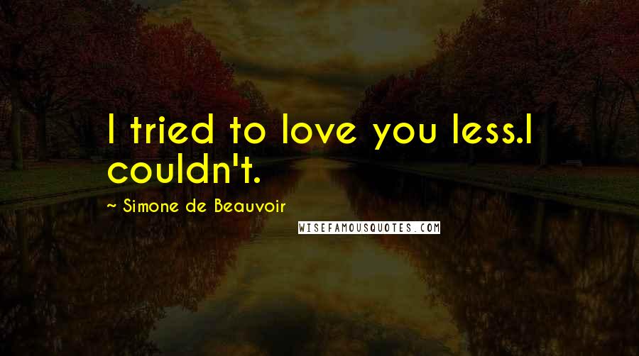 Simone De Beauvoir Quotes: I tried to love you less.I couldn't.