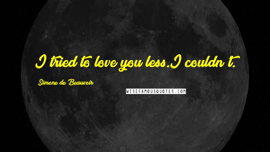 Simone De Beauvoir Quotes: I tried to love you less.I couldn't.