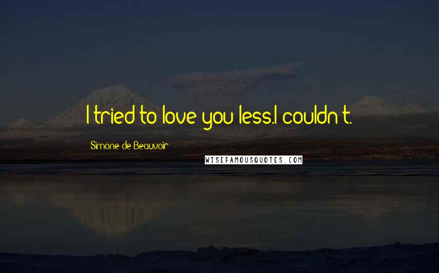 Simone De Beauvoir Quotes: I tried to love you less.I couldn't.
