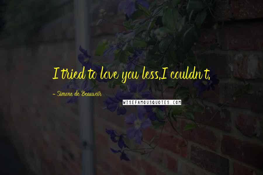 Simone De Beauvoir Quotes: I tried to love you less.I couldn't.