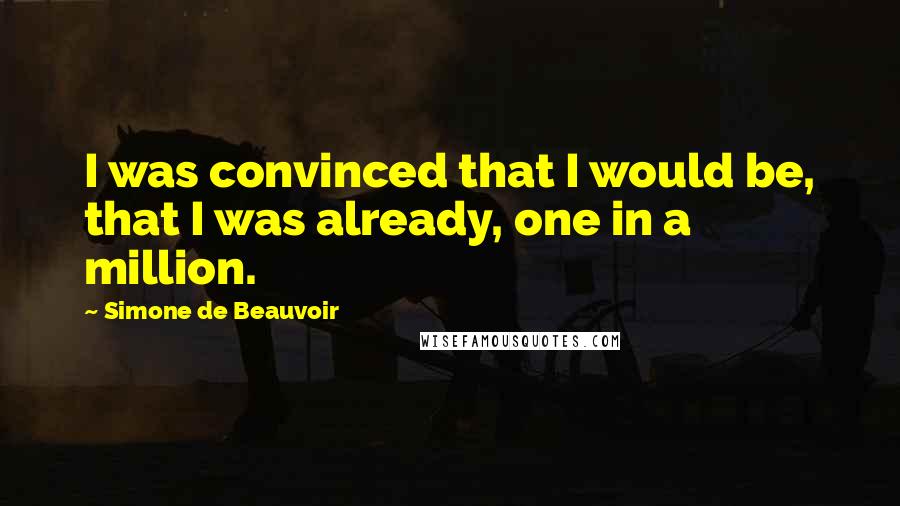 Simone De Beauvoir Quotes: I was convinced that I would be, that I was already, one in a million.