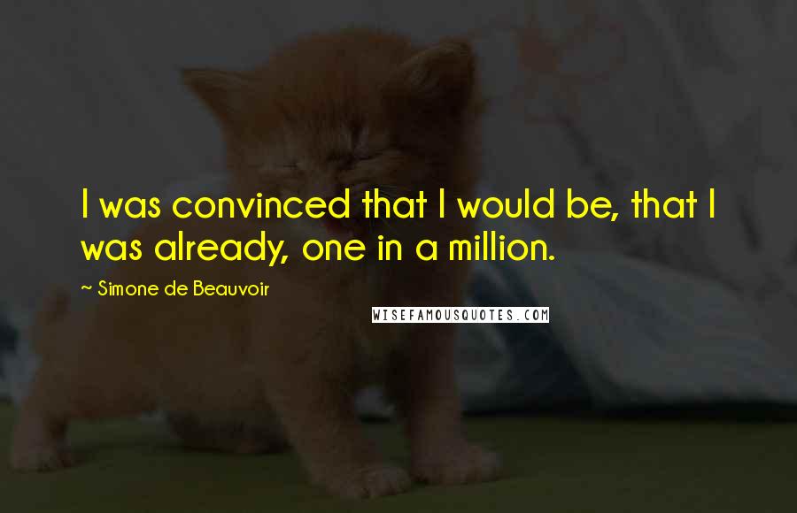 Simone De Beauvoir Quotes: I was convinced that I would be, that I was already, one in a million.