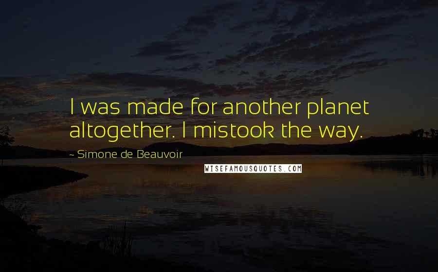 Simone De Beauvoir Quotes: I was made for another planet altogether. I mistook the way.