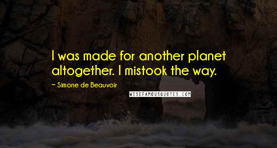 Simone De Beauvoir Quotes: I was made for another planet altogether. I mistook the way.