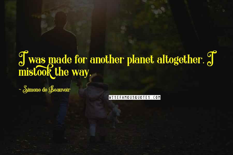 Simone De Beauvoir Quotes: I was made for another planet altogether. I mistook the way.