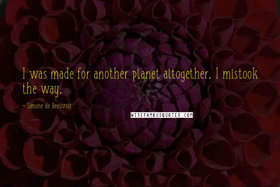 Simone De Beauvoir Quotes: I was made for another planet altogether. I mistook the way.